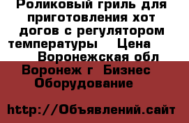 Роликовый гриль для приготовления хот-догов с регулятором температуры  › Цена ­ 4 500 - Воронежская обл., Воронеж г. Бизнес » Оборудование   